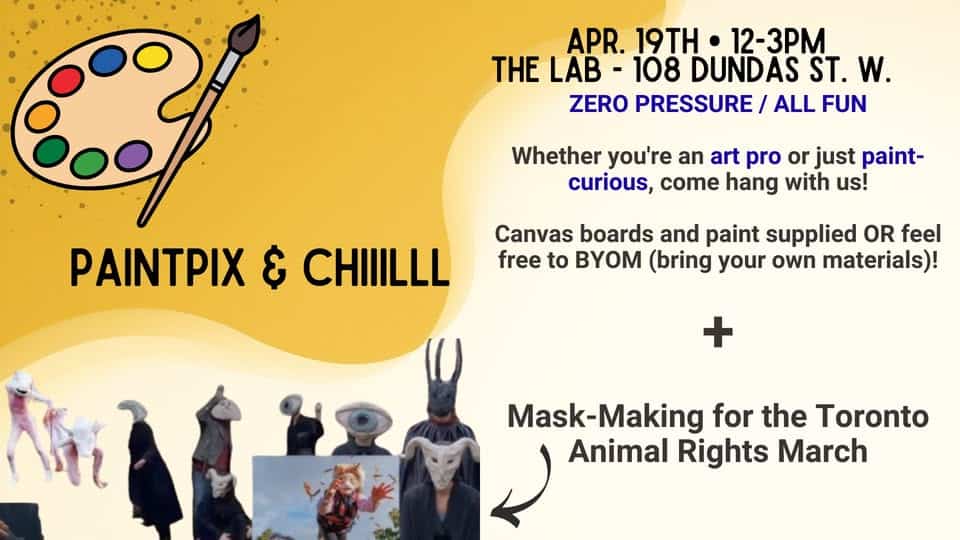 Join us for PaintPix & Chill, a fun art event supporting Toronto Animal Rights, featuring mask-making activities for the upcoming march. All materials provided or BYOM.